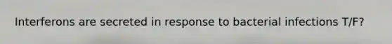 Interferons are secreted in response to bacterial infections T/F?