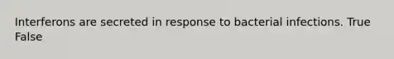 Interferons are secreted in response to bacterial infections. True False