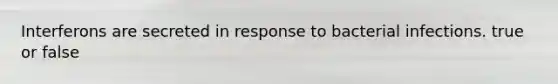 Interferons are secreted in response to bacterial infections. true or false