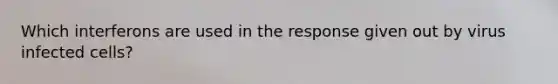 Which interferons are used in the response given out by virus infected cells?