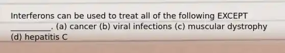 Interferons can be used to treat all of the following EXCEPT __________. (a) cancer (b) viral infections (c) muscular dystrophy (d) hepatitis C