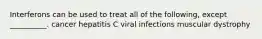 Interferons can be used to treat all of the following, except __________. cancer hepatitis C viral infections muscular dystrophy