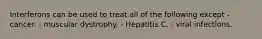 Interferons can be used to treat all of the following except - cancer. - muscular dystrophy. - Hepatitis C. - viral infections.