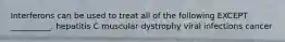 Interferons can be used to treat all of the following EXCEPT __________. hepatitis C muscular dystrophy viral infections cancer