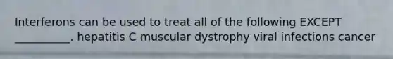 Interferons can be used to treat all of the following EXCEPT __________. hepatitis C muscular dystrophy viral infections cancer