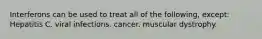 Interferons can be used to treat all of the following, except: Hepatitis C. viral infections. cancer. muscular dystrophy.