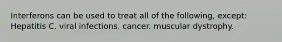 Interferons can be used to treat all of the following, except: Hepatitis C. viral infections. cancer. muscular dystrophy.