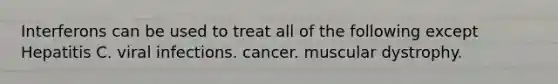 Interferons can be used to treat all of the following except Hepatitis C. viral infections. cancer. muscular dystrophy.