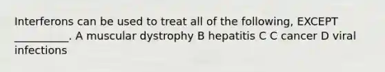 Interferons can be used to treat all of the following, EXCEPT __________. A muscular dystrophy B hepatitis C C cancer D viral infections