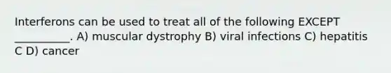 Interferons can be used to treat all of the following EXCEPT __________. A) muscular dystrophy B) viral infections C) hepatitis C D) cancer