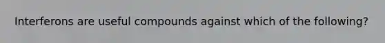 Interferons are useful compounds against which of the following?