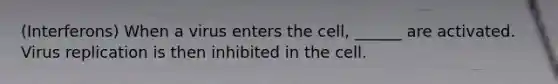 (Interferons) When a virus enters the cell, ______ are activated. Virus replication is then inhibited in the cell.