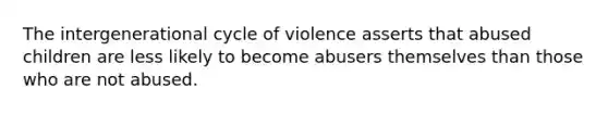 The intergenerational cycle of violence asserts that abused children are less likely to become abusers themselves than those who are not abused.