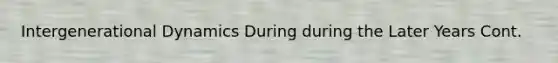 Intergenerational Dynamics During during the Later Years Cont.