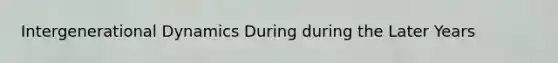 Intergenerational Dynamics During during the Later Years