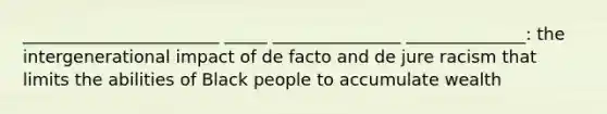 _______________________ _____ _______________ ______________: the intergenerational impact of de facto and de jure racism that limits the abilities of Black people to accumulate wealth