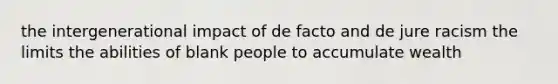 the intergenerational impact of de facto and de jure racism the limits the abilities of blank people to accumulate wealth