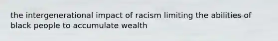 the intergenerational impact of racism limiting the abilities of black people to accumulate wealth