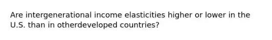 Are intergenerational income elasticities higher or lower in the U.S. than in otherdeveloped countries?