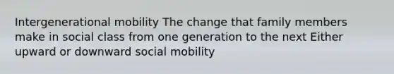 Intergenerational mobility The change that family members make in social class from one generation to the next Either upward or downward social mobility