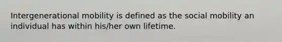 Intergenerational mobility is defined as the social mobility an individual has within his/her own lifetime.