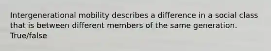 Intergenerational mobility describes a difference in a social class that is between different members of the same generation. True/false