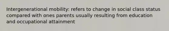 Intergenerational mobility: refers to change in social class status compared with ones parents usually resulting from education and occupational attainment