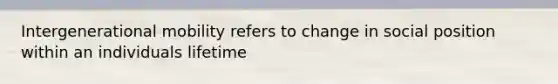 Intergenerational mobility refers to change in social position within an individuals lifetime
