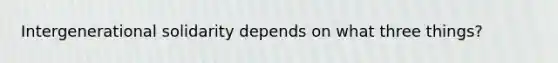 Intergenerational solidarity depends on what three things?