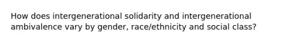 How does intergenerational solidarity and intergenerational ambivalence vary by gender, race/ethnicity and social class?