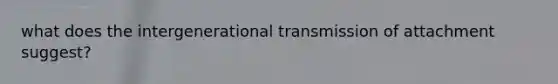 what does the intergenerational transmission of attachment suggest?