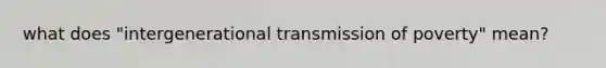 what does "intergenerational transmission of poverty" mean?