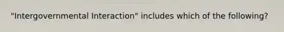 "Intergovernmental Interaction" includes which of the following?