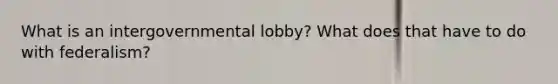 What is an intergovernmental lobby? What does that have to do with federalism?