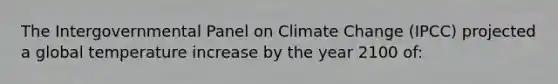 The Intergovernmental Panel on Climate Change (IPCC) projected a global temperature increase by the year 2100 of: