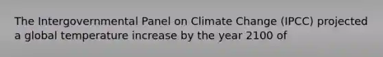 The Intergovernmental Panel on Climate Change (IPCC) projected a global temperature increase by the year 2100 of