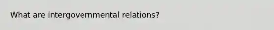 What are intergovernmental relations?