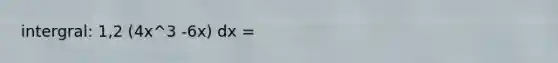 intergral: 1,2 (4x^3 -6x) dx =