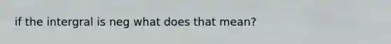 if the intergral is neg what does that mean?