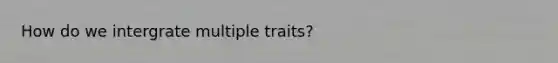 How do we intergrate multiple traits?