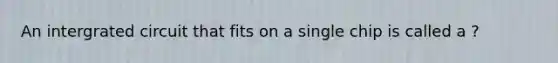 An intergrated circuit that fits on a single chip is called a ?