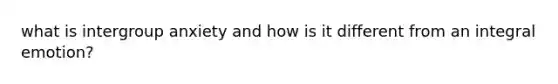 what is intergroup anxiety and how is it different from an integral emotion?