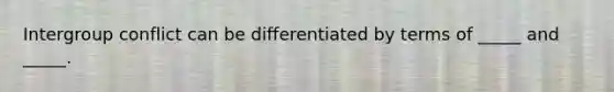 Intergroup conflict can be differentiated by terms of _____ and _____.