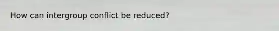 How can intergroup conflict be reduced?