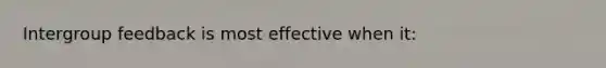 Intergroup feedback is most effective when it: