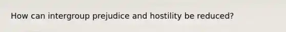 How can intergroup prejudice and hostility be reduced?