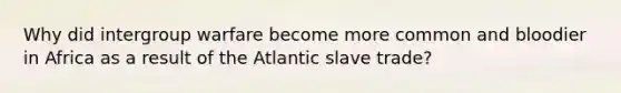 Why did intergroup warfare become more common and bloodier in Africa as a result of the Atlantic slave trade?