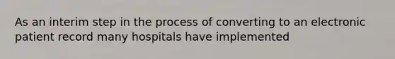 As an interim step in the process of converting to an electronic patient record many hospitals have implemented