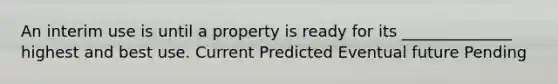 An interim use is until a property is ready for its ______________ highest and best use. Current Predicted Eventual future Pending