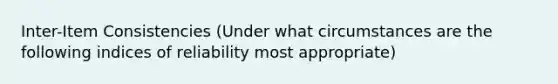 Inter-Item Consistencies (Under what circumstances are the following indices of reliability most appropriate)